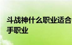 斗战神什么职业适合平民玩家2019 斗战神新手职业 