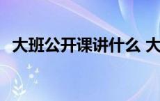 大班公开课讲什么 大班比较好讲的公开课 