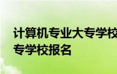 计算机专业大专学校报名条件 计算机专业大专学校报名 