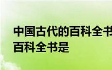 中国古代的百科全书指的哪本书 中国古代的百科全书是 