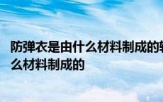 防弹衣是由什么材料制成的软不透钢钨合金钢 防弹衣是由什么材料制成的 