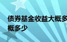 债券基金收益大概多少合适 债券基金收益大概多少 