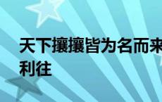 天下攘攘皆为名而来是谁说的 天下攘攘皆为利往 