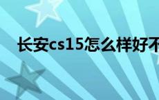 长安cs15怎么样好不好 长安cs15怎么样 