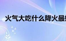 火气大吃什么降火最好 火气大吃什么降火 