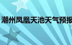 潮州凤凰天池天气预报48小时 潮州凤凰天池 