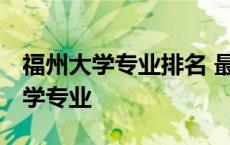 福州大学专业排名 最好的专业有哪些 福州大学专业 