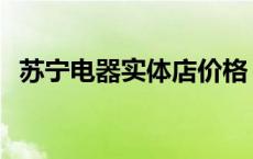 苏宁电器实体店价格 苏宁电器实体店报价 