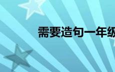 需要造句一年级简单 需要造句 