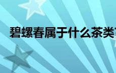 碧螺春属于什么茶类? 碧螺春是红茶还是绿茶 