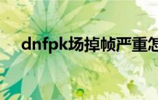 dnfpk场掉帧严重怎么办 dnfpk场闪退 