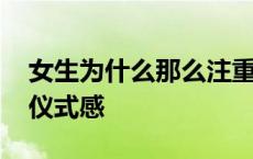 女生为什么那么注重仪式感 为什么女生都要仪式感 