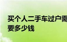 买个人二手车过户需要多少钱 二手车过户需要多少钱 