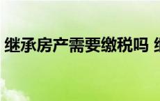 继承房产需要缴税吗 继承房产要交遗产税吗 