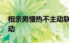 相亲男慢热不主动联系 相亲男从热情到不主动 