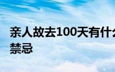 亲人故去100天有什么说法 亲人去世100天内禁忌 