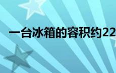 一台冰箱的容积约229 一台冰箱的容积约225 