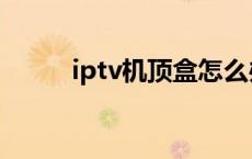 iptv机顶盒怎么办理 iptv机顶盒 