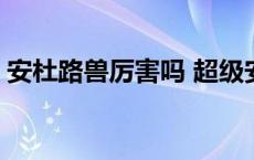 安杜路兽厉害吗 超级安杜路兽在哪里出现过 