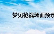 梦见枪战场面预示着什么 梦见枪战 