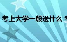 考上大学一般送什么 考上大学送什么礼物好 