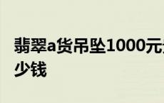 翡翠a货吊坠1000元贵吗 a货翡翠吊坠一般多少钱 