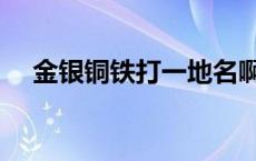 金银铜铁打一地名啊 金银铜铁打一地名 