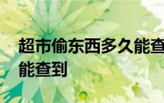 超市偷东西多久能查到信息 超市偷东西多久能查到 