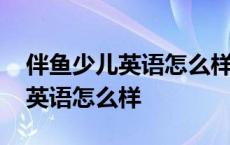 伴鱼少儿英语怎么样真实评价线上 伴鱼少儿英语怎么样 