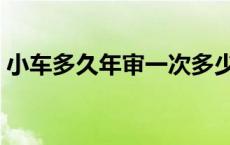 小车多久年审一次多少钱 小车多久年审一次 