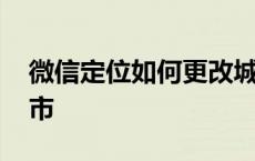 微信定位如何更改城市 微信定位怎么修改城市 