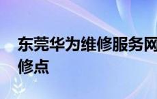 东莞华为维修服务网点查询 东莞华为售后维修点 