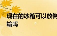 现在的冰箱可以放倒运输吗 冰箱可以放倒运输吗 