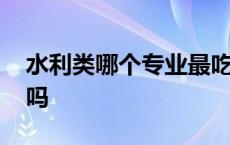 水利类哪个专业最吃香 水文水资源好找工作吗 