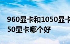 960显卡和1050显卡性能差距 960显卡和1050显卡哪个好 