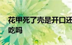 花甲死了壳是开口还是闭着的 花甲死了还能吃吗 