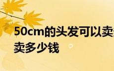 50cm的头发可以卖多少价格 50厘米的头发卖多少钱 