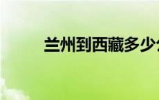 兰州到西藏多少公里 兰州到西藏 