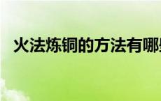 火法炼铜的方法有哪些?优缺点如何 火法炼铜 