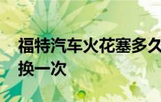 福特汽车火花塞多久换一次 汽车火花塞多久换一次 