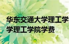 华东交通大学理工学院学费2021 华东交通大学理工学院学费 