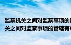 监察机关之间对监察事项的管辖有争议的由什么决定 监察机关之间对监察事项的管辖有争议的 