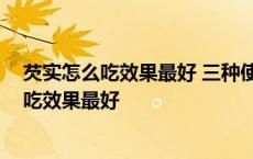 芡实怎么吃效果最好 三种使用方法保护你的健康 芡实怎么吃效果最好 