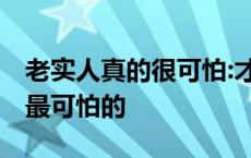 老实人真的很可怕:才是最可怕 老实人其实是最可怕的 