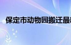 保定市动物园搬迁最新消息 保定市动物园 