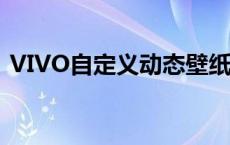 VIVO自定义动态壁纸 vivo自定义动态壁纸 