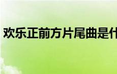 欢乐正前方片尾曲是什么 欢乐正前方片尾曲 