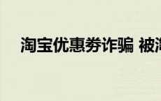 淘宝优惠劵诈骗 被淘宝内部优惠券骗了 