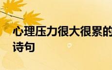 心理压力很大很累的诗句 形容心累压力大的诗句 