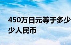 450万日元等于多少人民币 50万日元等于多少人民币 